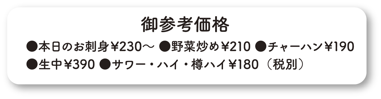 御参考価格 ⚫️本日のお刺身￥230~⚫️野菜炒め￥210⚫️チャーハン￥190 ⚫️生中￥390⚫️サワー・ハイ・樽ハイ￥180（税別）