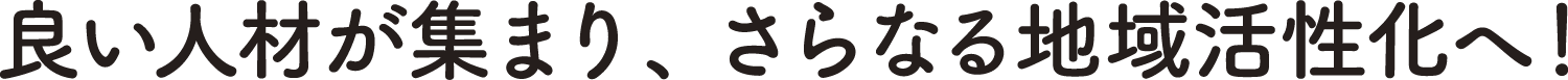 良い人材が集まり、さらなる地域活性化へ！